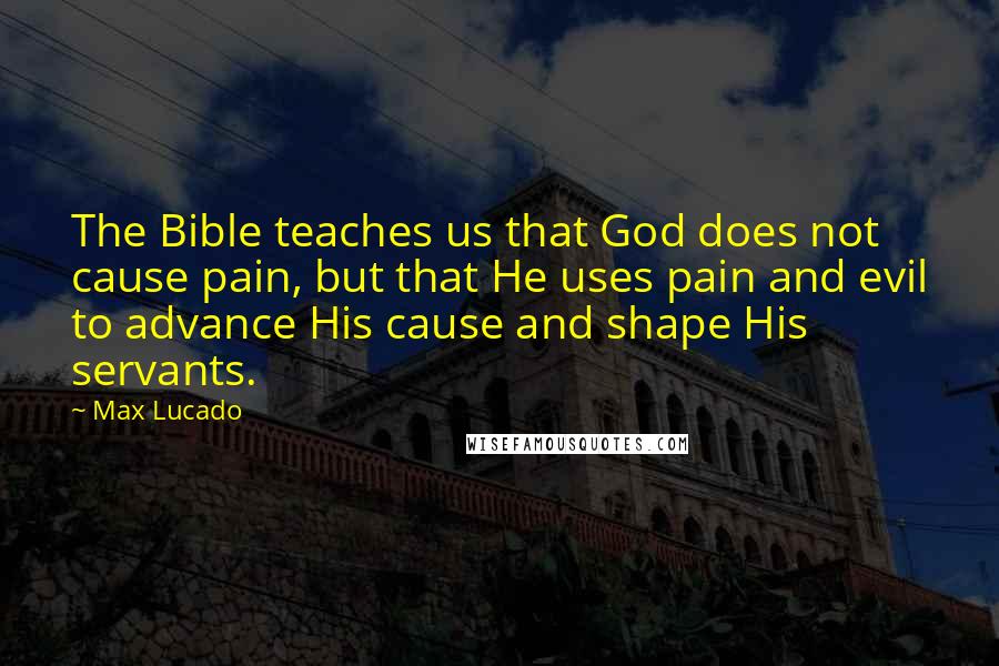 Max Lucado Quotes: The Bible teaches us that God does not cause pain, but that He uses pain and evil to advance His cause and shape His servants.