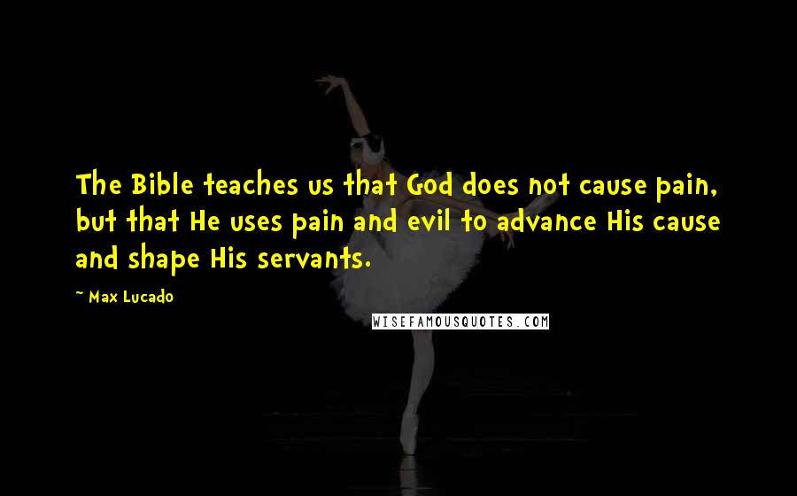 Max Lucado Quotes: The Bible teaches us that God does not cause pain, but that He uses pain and evil to advance His cause and shape His servants.
