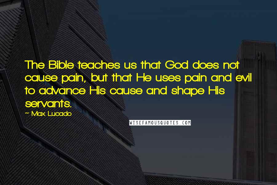 Max Lucado Quotes: The Bible teaches us that God does not cause pain, but that He uses pain and evil to advance His cause and shape His servants.