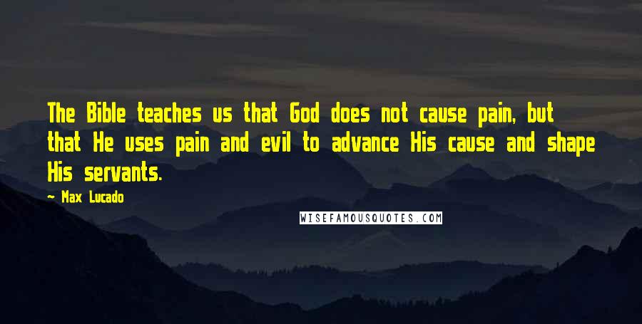 Max Lucado Quotes: The Bible teaches us that God does not cause pain, but that He uses pain and evil to advance His cause and shape His servants.