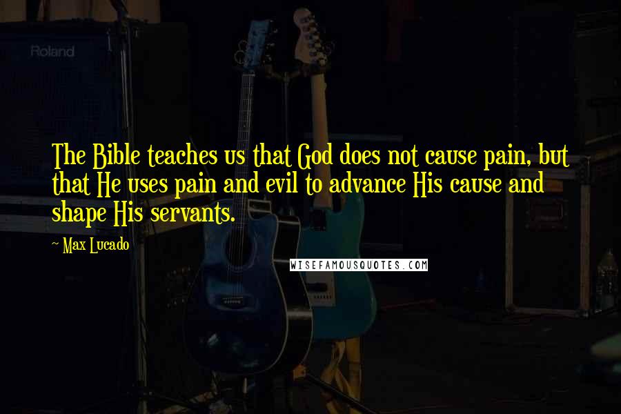 Max Lucado Quotes: The Bible teaches us that God does not cause pain, but that He uses pain and evil to advance His cause and shape His servants.