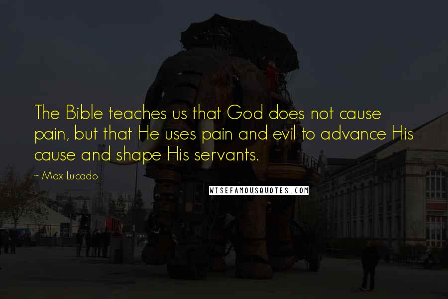 Max Lucado Quotes: The Bible teaches us that God does not cause pain, but that He uses pain and evil to advance His cause and shape His servants.