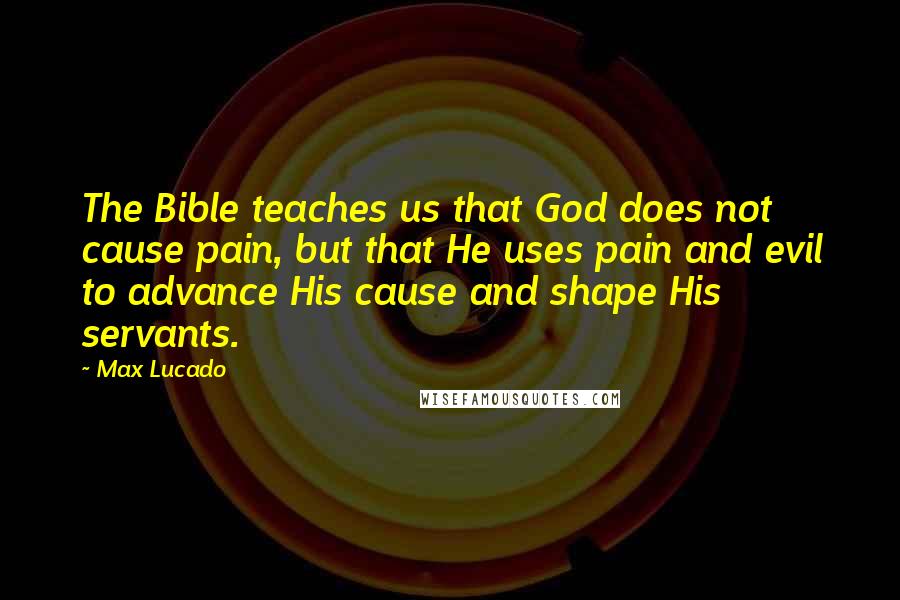 Max Lucado Quotes: The Bible teaches us that God does not cause pain, but that He uses pain and evil to advance His cause and shape His servants.