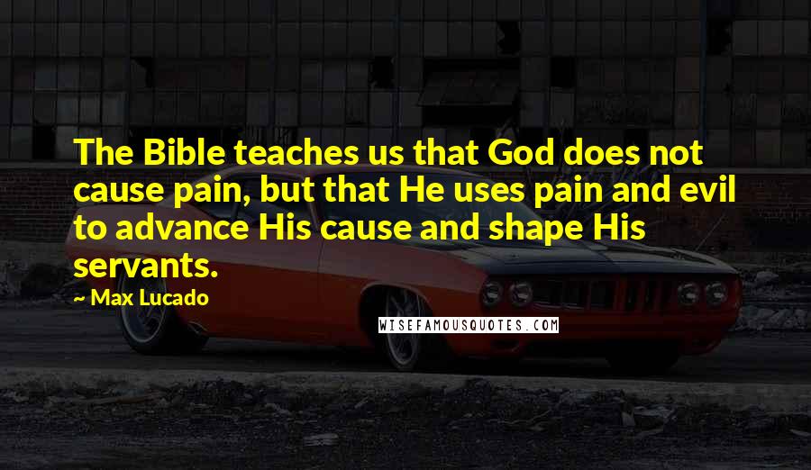 Max Lucado Quotes: The Bible teaches us that God does not cause pain, but that He uses pain and evil to advance His cause and shape His servants.