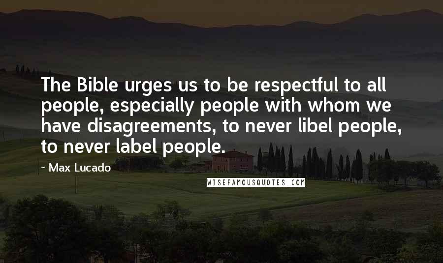 Max Lucado Quotes: The Bible urges us to be respectful to all people, especially people with whom we have disagreements, to never libel people, to never label people.