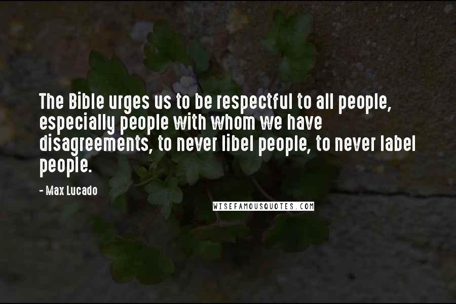 Max Lucado Quotes: The Bible urges us to be respectful to all people, especially people with whom we have disagreements, to never libel people, to never label people.