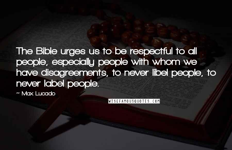 Max Lucado Quotes: The Bible urges us to be respectful to all people, especially people with whom we have disagreements, to never libel people, to never label people.