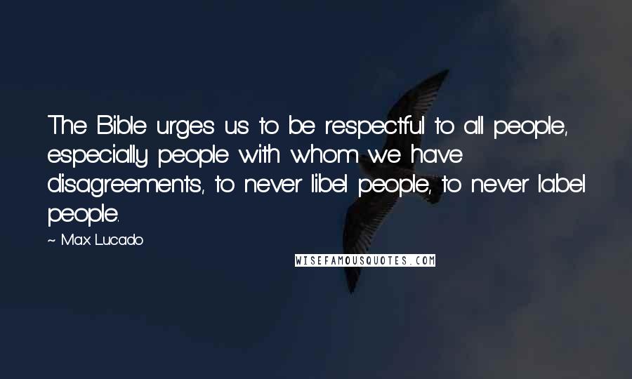 Max Lucado Quotes: The Bible urges us to be respectful to all people, especially people with whom we have disagreements, to never libel people, to never label people.