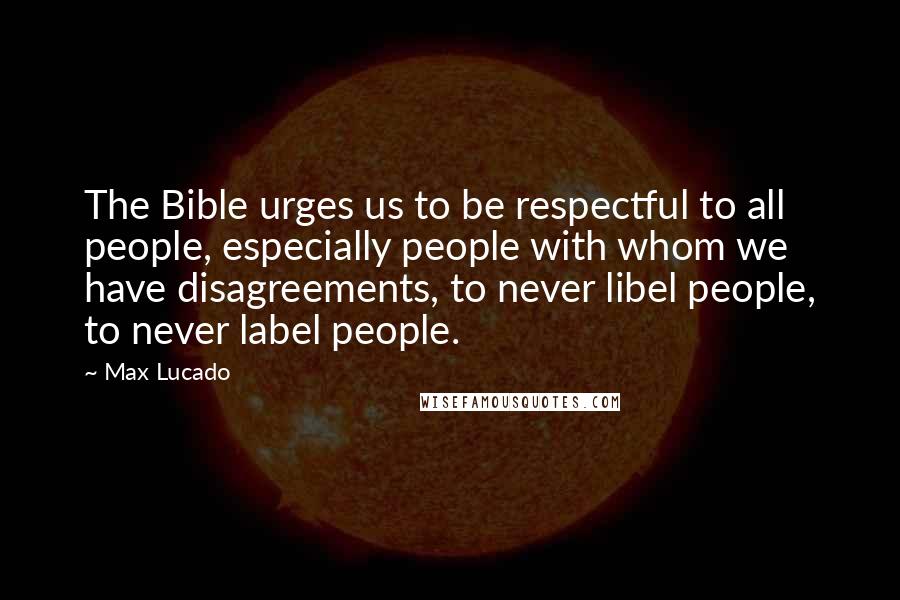 Max Lucado Quotes: The Bible urges us to be respectful to all people, especially people with whom we have disagreements, to never libel people, to never label people.