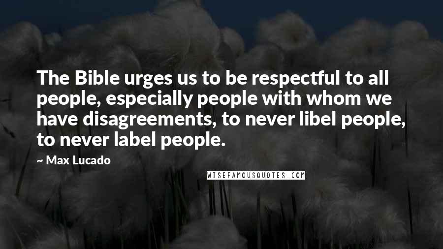 Max Lucado Quotes: The Bible urges us to be respectful to all people, especially people with whom we have disagreements, to never libel people, to never label people.