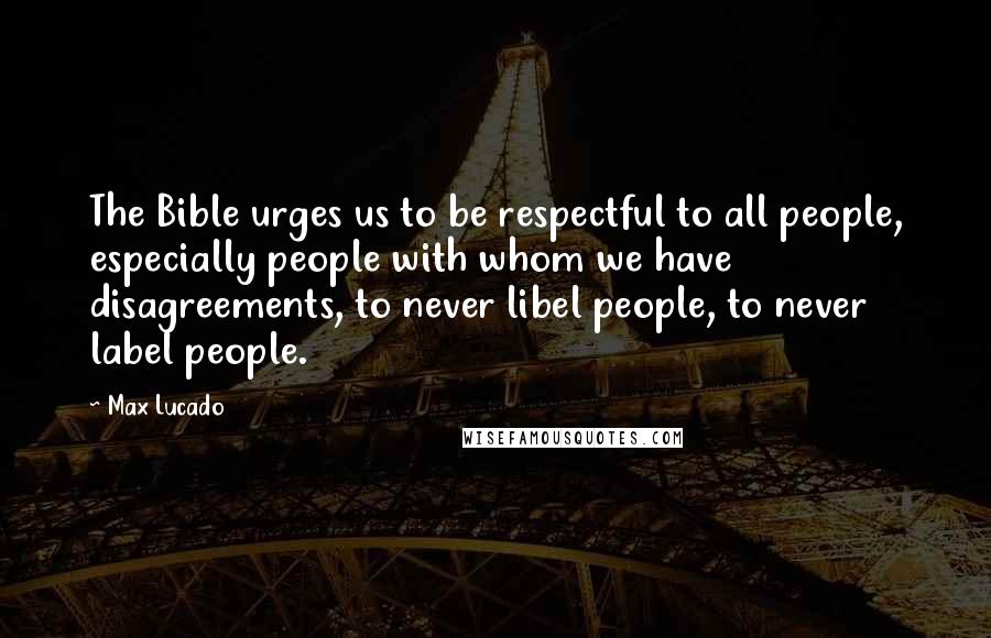 Max Lucado Quotes: The Bible urges us to be respectful to all people, especially people with whom we have disagreements, to never libel people, to never label people.