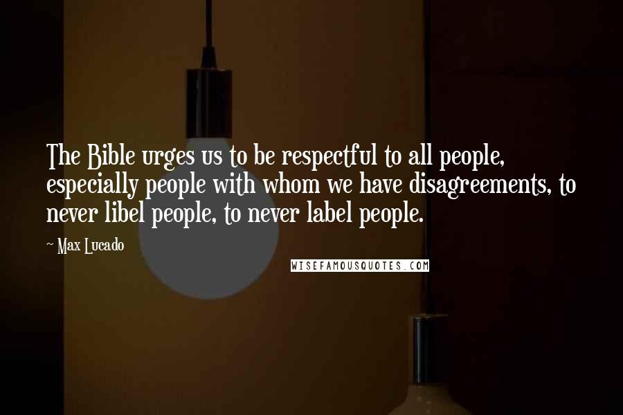 Max Lucado Quotes: The Bible urges us to be respectful to all people, especially people with whom we have disagreements, to never libel people, to never label people.
