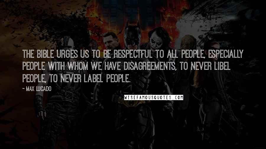 Max Lucado Quotes: The Bible urges us to be respectful to all people, especially people with whom we have disagreements, to never libel people, to never label people.