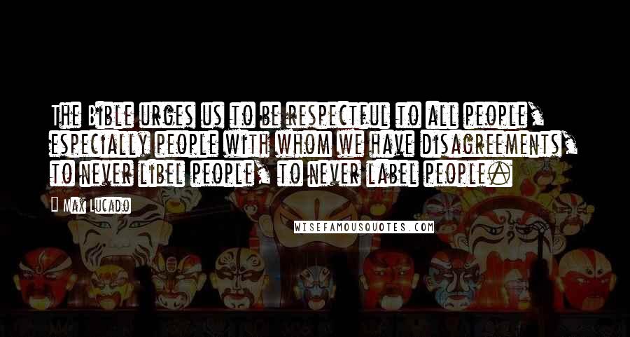 Max Lucado Quotes: The Bible urges us to be respectful to all people, especially people with whom we have disagreements, to never libel people, to never label people.