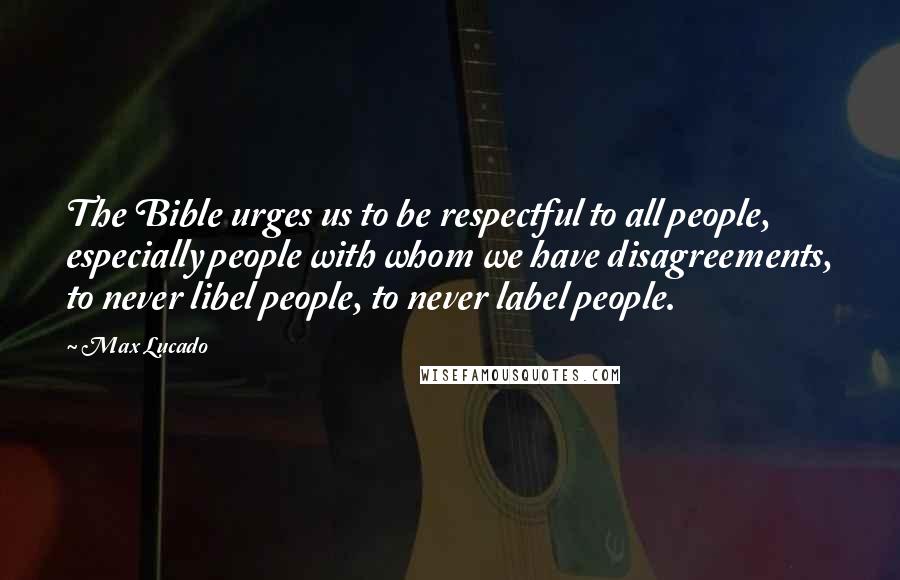 Max Lucado Quotes: The Bible urges us to be respectful to all people, especially people with whom we have disagreements, to never libel people, to never label people.