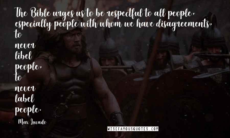 Max Lucado Quotes: The Bible urges us to be respectful to all people, especially people with whom we have disagreements, to never libel people, to never label people.