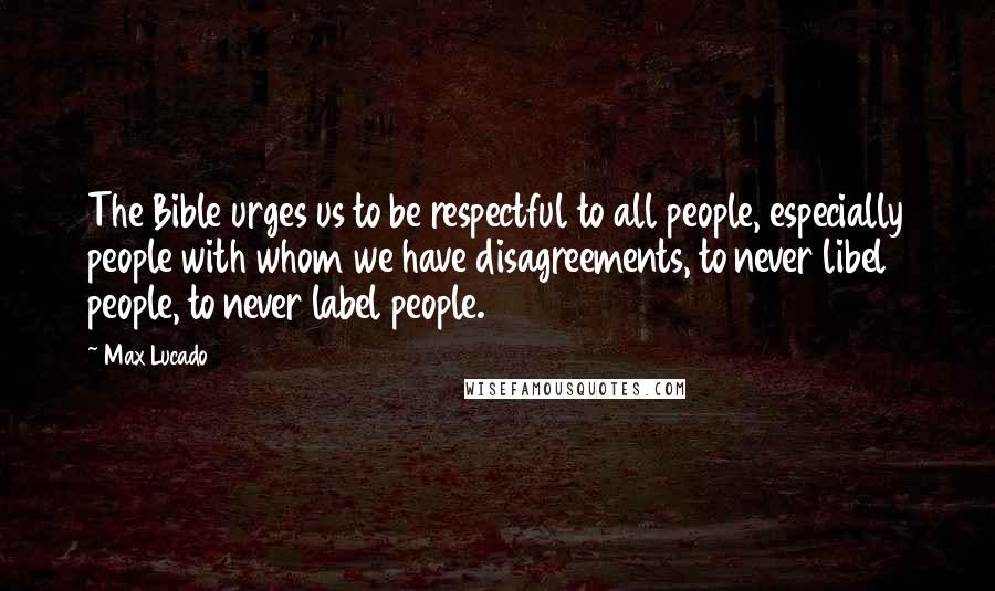 Max Lucado Quotes: The Bible urges us to be respectful to all people, especially people with whom we have disagreements, to never libel people, to never label people.
