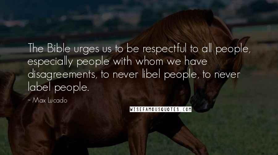 Max Lucado Quotes: The Bible urges us to be respectful to all people, especially people with whom we have disagreements, to never libel people, to never label people.