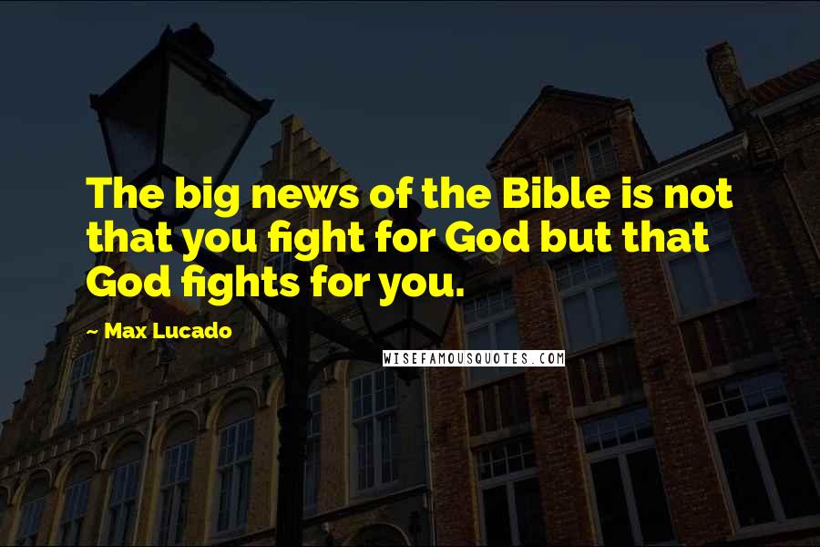 Max Lucado Quotes: The big news of the Bible is not that you fight for God but that God fights for you.