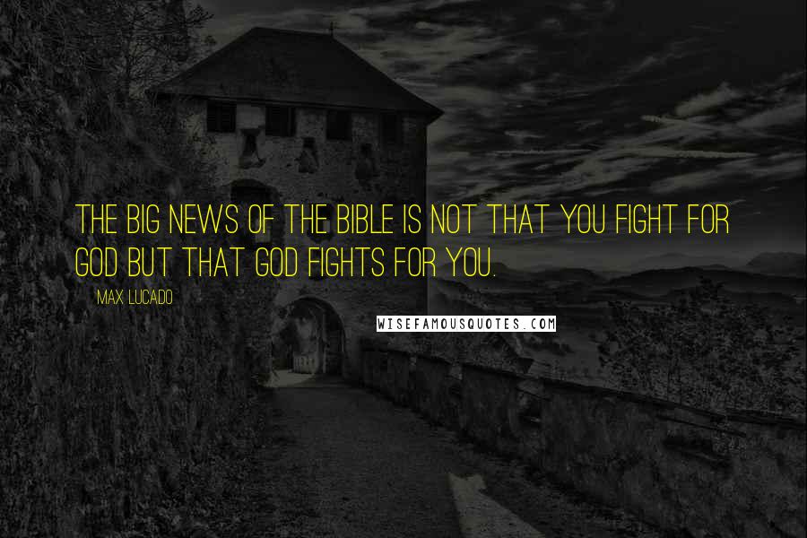 Max Lucado Quotes: The big news of the Bible is not that you fight for God but that God fights for you.