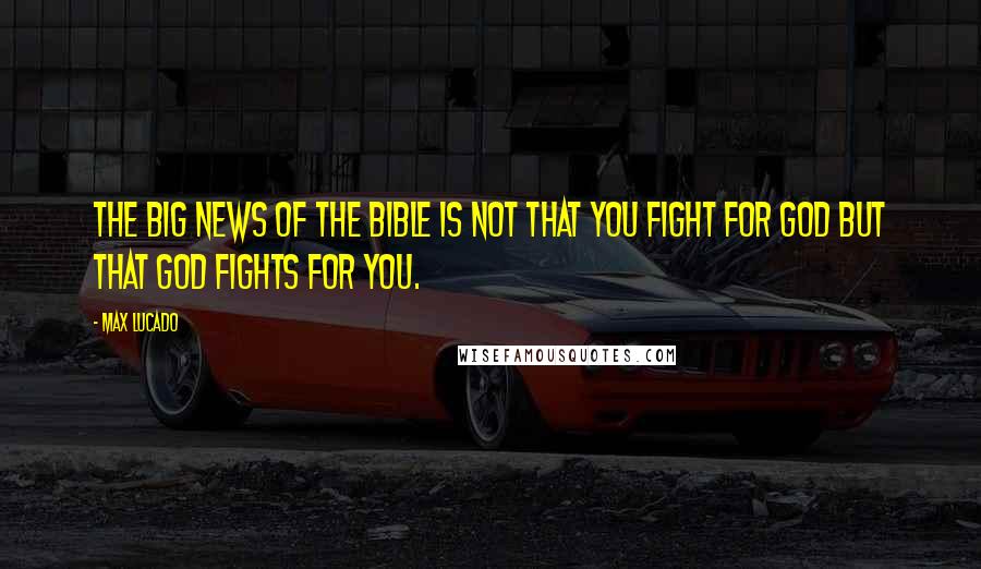 Max Lucado Quotes: The big news of the Bible is not that you fight for God but that God fights for you.
