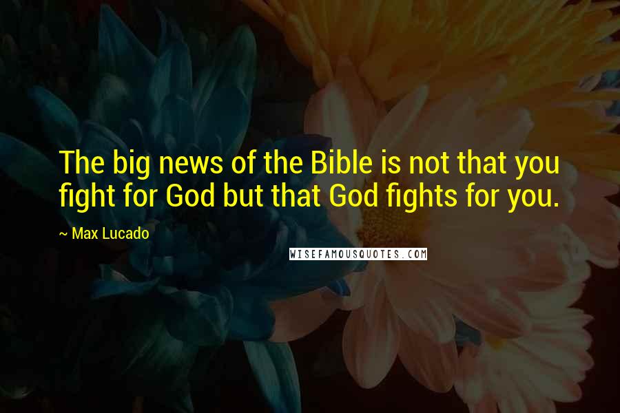 Max Lucado Quotes: The big news of the Bible is not that you fight for God but that God fights for you.