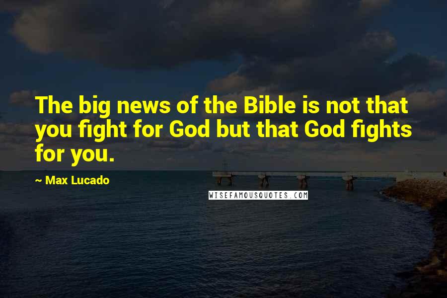 Max Lucado Quotes: The big news of the Bible is not that you fight for God but that God fights for you.