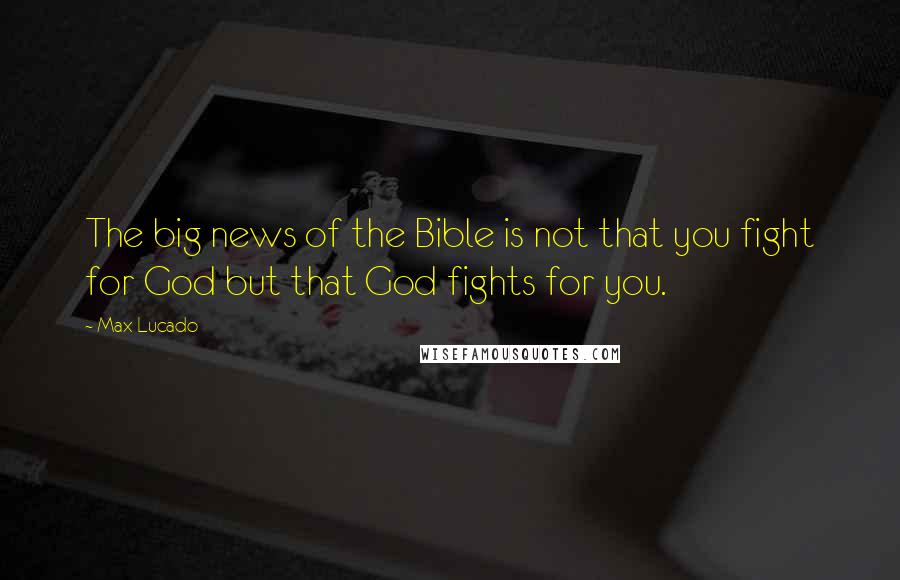 Max Lucado Quotes: The big news of the Bible is not that you fight for God but that God fights for you.