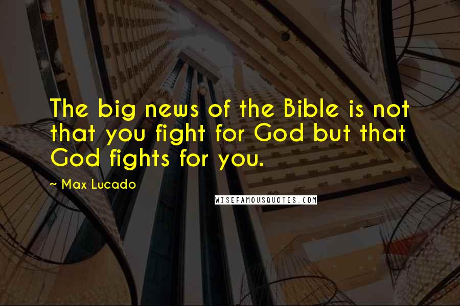 Max Lucado Quotes: The big news of the Bible is not that you fight for God but that God fights for you.