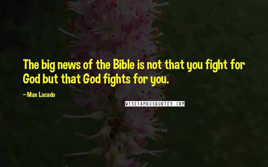 Max Lucado Quotes: The big news of the Bible is not that you fight for God but that God fights for you.
