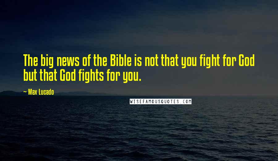 Max Lucado Quotes: The big news of the Bible is not that you fight for God but that God fights for you.