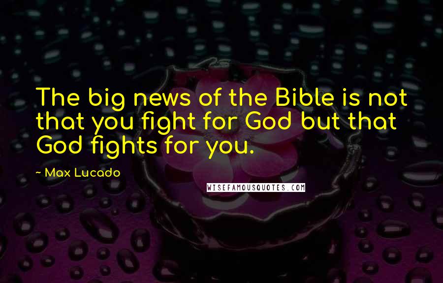 Max Lucado Quotes: The big news of the Bible is not that you fight for God but that God fights for you.