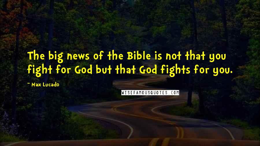Max Lucado Quotes: The big news of the Bible is not that you fight for God but that God fights for you.