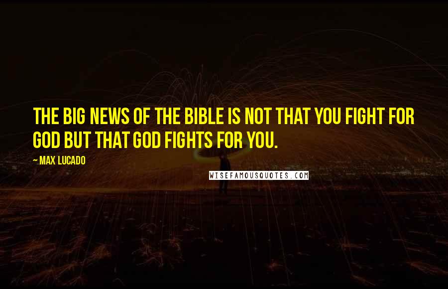 Max Lucado Quotes: The big news of the Bible is not that you fight for God but that God fights for you.