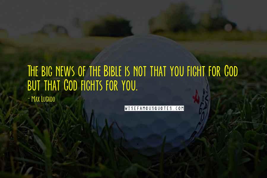 Max Lucado Quotes: The big news of the Bible is not that you fight for God but that God fights for you.