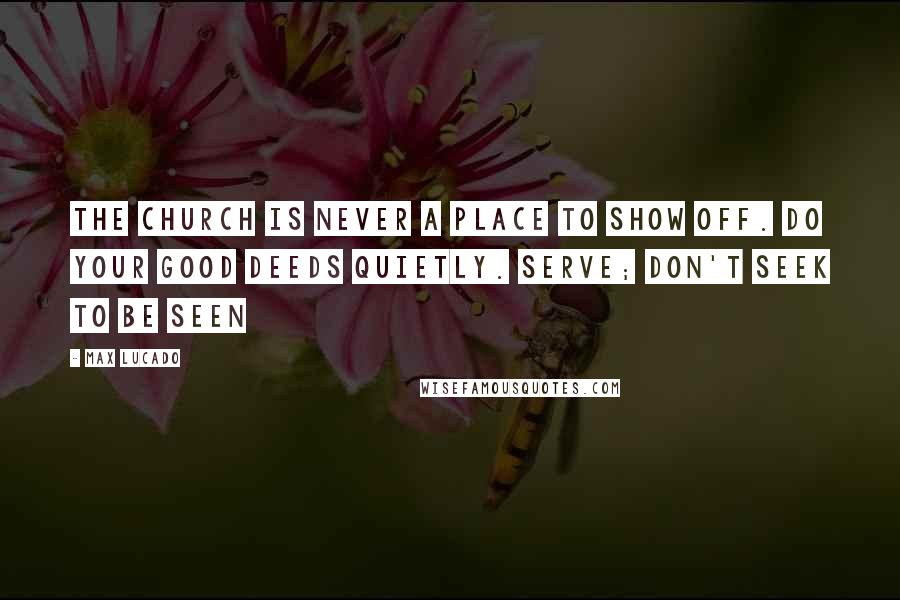 Max Lucado Quotes: The church is never a place to show off. Do your good deeds quietly. Serve; don't seek to be seen