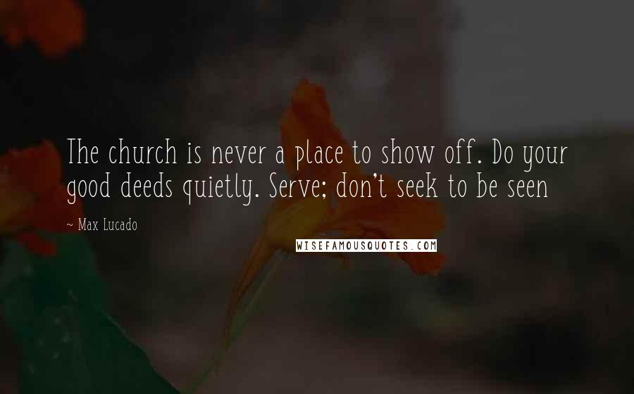 Max Lucado Quotes: The church is never a place to show off. Do your good deeds quietly. Serve; don't seek to be seen