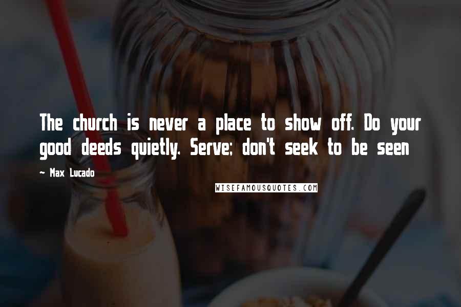 Max Lucado Quotes: The church is never a place to show off. Do your good deeds quietly. Serve; don't seek to be seen