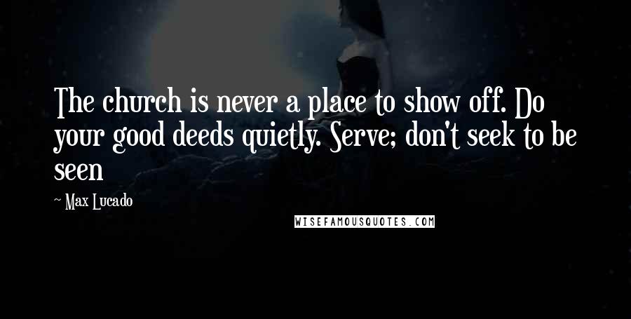 Max Lucado Quotes: The church is never a place to show off. Do your good deeds quietly. Serve; don't seek to be seen