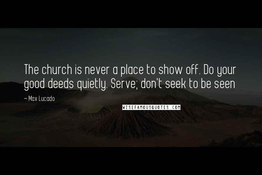 Max Lucado Quotes: The church is never a place to show off. Do your good deeds quietly. Serve; don't seek to be seen