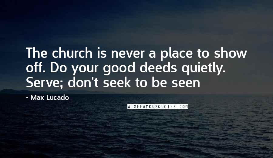 Max Lucado Quotes: The church is never a place to show off. Do your good deeds quietly. Serve; don't seek to be seen