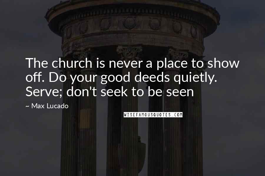 Max Lucado Quotes: The church is never a place to show off. Do your good deeds quietly. Serve; don't seek to be seen