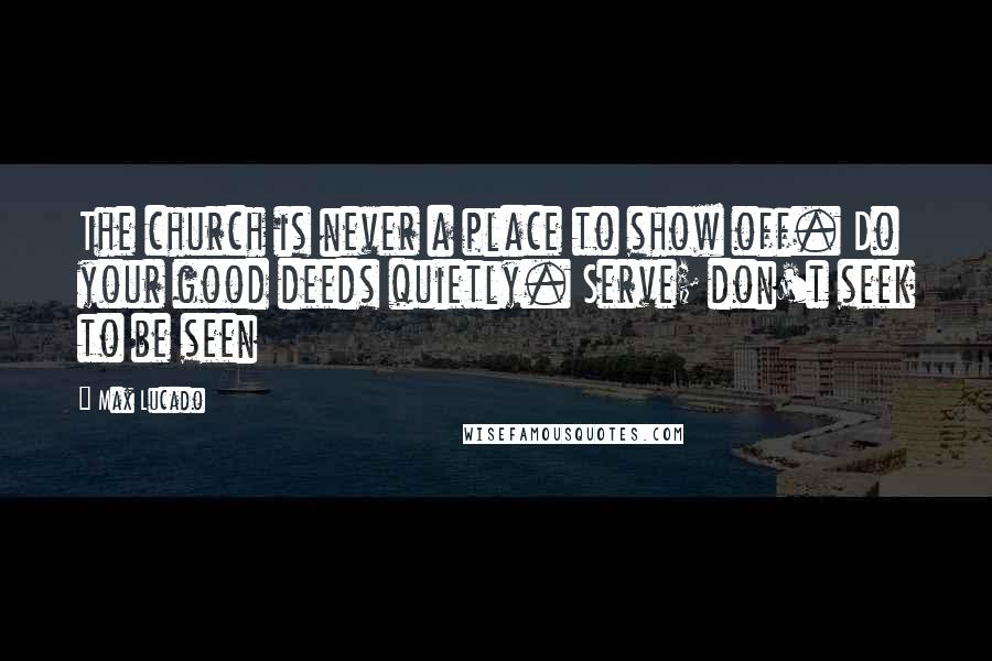 Max Lucado Quotes: The church is never a place to show off. Do your good deeds quietly. Serve; don't seek to be seen