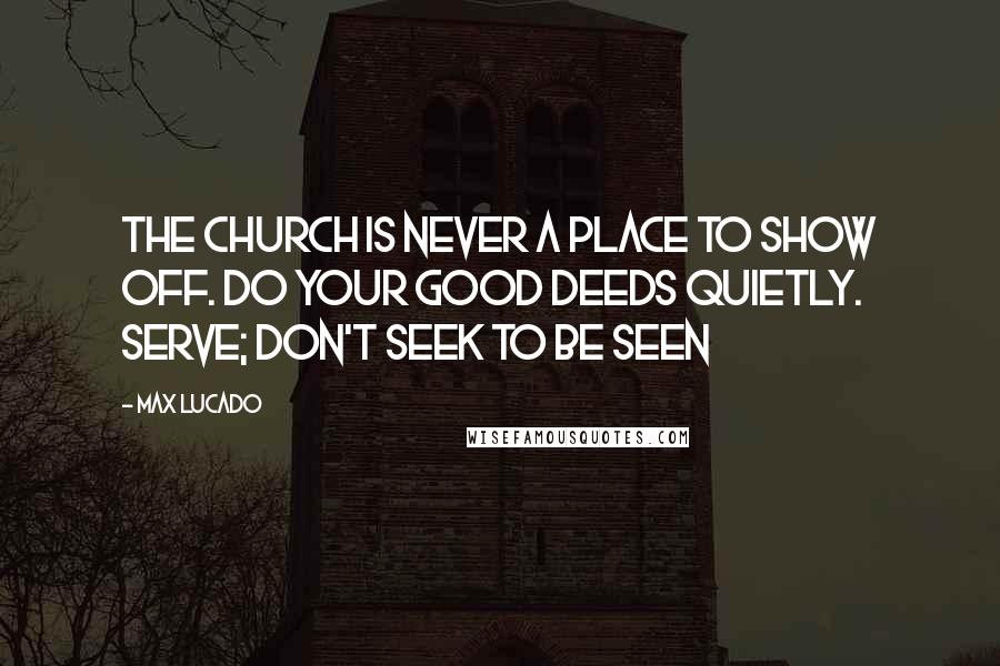 Max Lucado Quotes: The church is never a place to show off. Do your good deeds quietly. Serve; don't seek to be seen