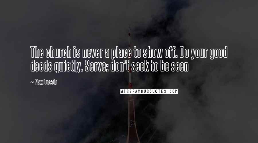 Max Lucado Quotes: The church is never a place to show off. Do your good deeds quietly. Serve; don't seek to be seen