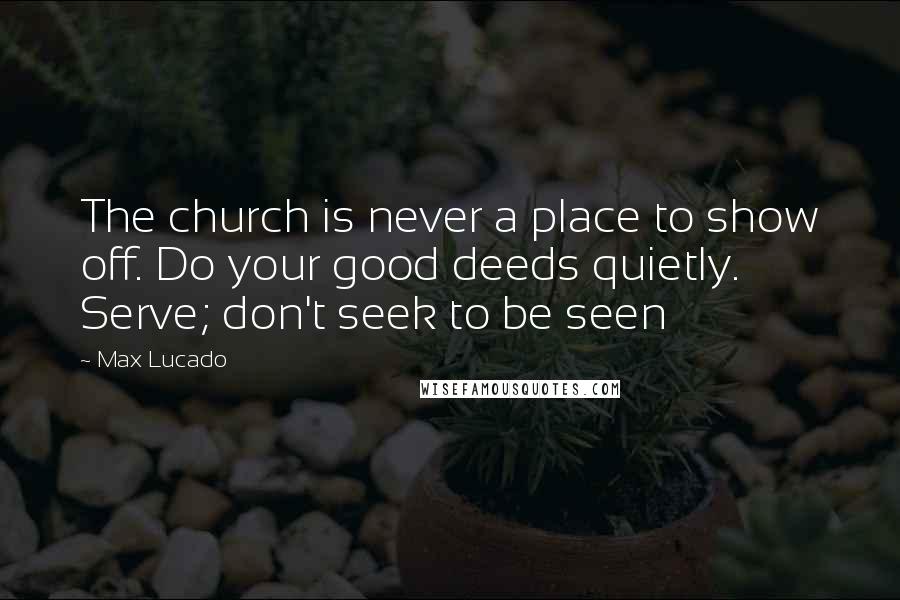 Max Lucado Quotes: The church is never a place to show off. Do your good deeds quietly. Serve; don't seek to be seen