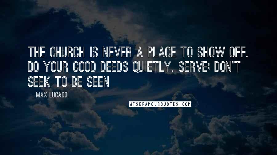 Max Lucado Quotes: The church is never a place to show off. Do your good deeds quietly. Serve; don't seek to be seen