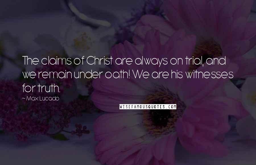 Max Lucado Quotes: The claims of Christ are always on trial, and we remain under oath! We are his witnesses for truth.