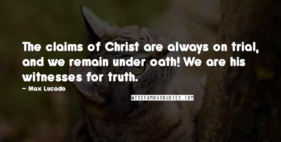 Max Lucado Quotes: The claims of Christ are always on trial, and we remain under oath! We are his witnesses for truth.