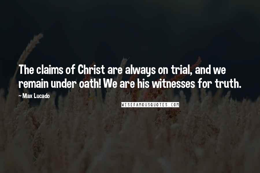 Max Lucado Quotes: The claims of Christ are always on trial, and we remain under oath! We are his witnesses for truth.
